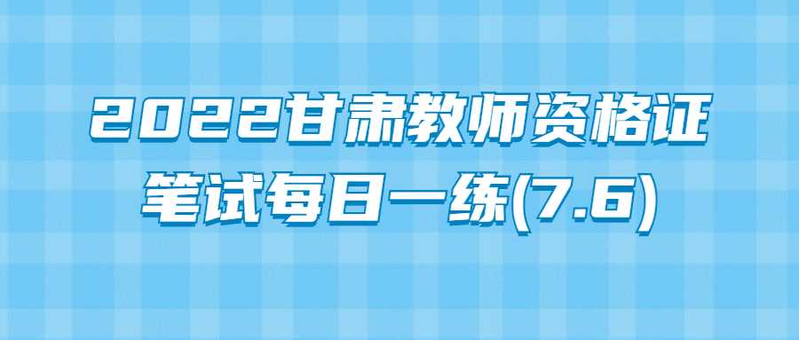 2022甘肃教师资格证笔试每日一练(7.6)