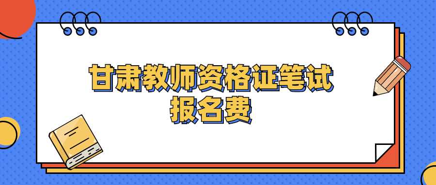 甘肃教师资格证笔试报名费