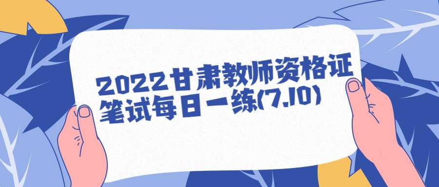 2022甘肃教师资格证笔试每日一练(7.10)